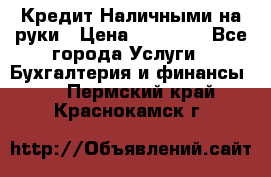 Кредит Наличными на руки › Цена ­ 50 000 - Все города Услуги » Бухгалтерия и финансы   . Пермский край,Краснокамск г.